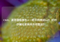 CSGO，凑灵魂指挥名+一枪不开纯送buff！这对沙雕兄弟局内外双整活！