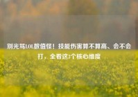 别光骂LOL数值怪！技能伤害算不算高、会不会打，全看这3个核心维度