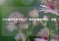 PUBG新手匹配不到人？保护机制而非BUG，别慌！