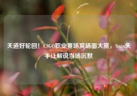 天道好轮回！CSGO职业赛场冥场面大赏，Snax失手让解说当场沉默
