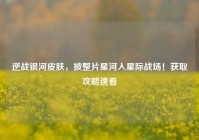 逆战银河皮肤，披整片星河入星际战场！获取攻略速看