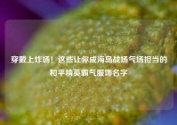 穿戴上炸场！这些让你成海岛战场气场担当的和平精英霸气服饰名字
