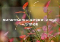 别让违规代练混淆CSGO/VG电竞规则！正规CSGO/VG代打价格表