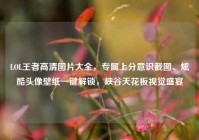 LOL王者高清图片大全，专属上分意识截图、炫酷头像壁纸一键解锁，峡谷天花板视觉盛宴