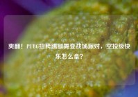 爽翻！PUBG扭胯踢腿舞变战场派对，空投级快乐怎么拿？