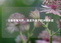 王者荣耀大乔，温柔外表下的冰冷杀意