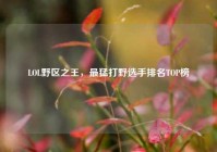 LOL野区之王，最猛打野选手排名TOP榜