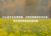 PUBG选手全名单群像，从职业明星到业余玩家，每位奔跑者都是战场拼图