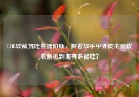 LOL软萌贪吃熊提伯斯，披着软乎乎外皮的脆皮收割机到底有多能吃？