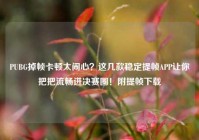 PUBG掉帧卡顿太闹心？这几款稳定提帧APP让你把把流畅进决赛圈！附提帧下载