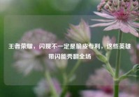 王者荣耀，闪现不一定是脆皮专利，这些英雄带闪能秀翻全场