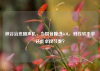 峡谷治愈留声机，当娓音撞进LOL，对线软乎乎还能拿捏节奏？