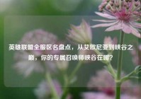 英雄联盟全服区名盘点，从艾欧尼亚到峡谷之巅，你的专属召唤师峡谷在哪？