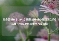 使命召唤16（COD16）现代战争准心乱跳怎么办？从硬件到改准心设置全方案攻略
