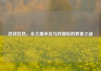逆战狂热，永久爆米花与双图标的青春之谜