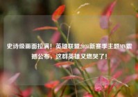 史诗级画面拉满！英雄联盟2021新赛季主题MV震撼公布，这群英雄又燃哭了！