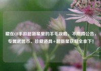 藏在CF手游超新星里的羊毛攻略，不用蹲公告，专属武器币、珍藏道具+超新星获取全拿下！