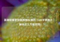 英雄联盟老粉新粉都在搜的「LOL字体图片」，原来这么万能好用！