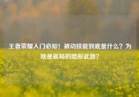 王者荣耀入门必知！被动技能到底是什么？为啥是赢局的隐形武器？