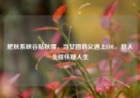 肥秋系峡谷贴秋膘，当女团教父遇上LOL，敌人全程怀疑人生