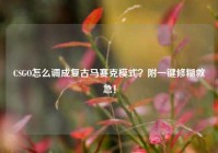 CSGO怎么调成复古马赛克模式？附一键修糊救急！