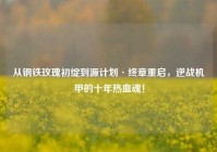 从钢铁玫瑰初绽到源计划·终章重启，逆战机甲的十年热血魂！