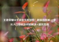 王者荣耀SD卡读取失败别慌！附原因拆解+8步从入门排查到彻底解决+避坑指南