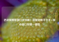 逆战保姆级窗口化攻略！适配切屏不卡手+核心窗口按键一键稳