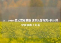 CS，GOTCG正式宣布解散 这款头部电竞IP的卡牌梦彻底画上句点