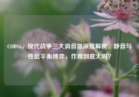 COD16，现代战争三大消音器深度解析，静音与性能平衡博弈，作用到底大吗？