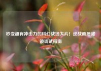 秒变超有冲击力的科幻战场大片！逆战画质滤镜调试指南