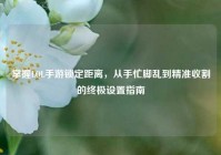 掌握LOL手游锁定距离，从手忙脚乱到精准收割的终极设置指南