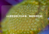 LOL周年皮肤今日开售，限定特效拉满！