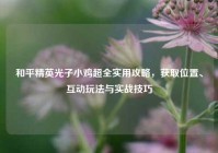 和平精英光子小鸡超全实用攻略，获取位置、互动玩法与实战技巧