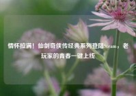 情怀拉满！仙剑奇侠传经典系列登陆Steam，老玩家的青春一键上线