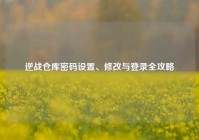 逆战仓库密码设置、修改与登录全攻略