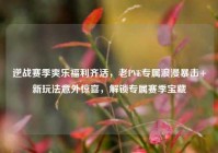 逆战赛季爽乐福利齐活，老PVE专属浪漫暴击+新玩法意外惊喜，解锁专属赛季宝藏