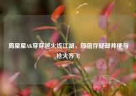 周星星AK穿穿越火线江湖，颜值存疑却帅梗与枪火齐飞