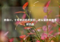 赤血CF，十年巷战枪声依旧，老玩家赤血操术燃热血
