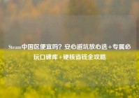 Steam中国区便宜吗？安心避坑放心选+专属必玩口碑库+硬核省钱全攻略