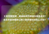 王者荣耀貂蝉，喊破喉咙的救场压箱底魂灵！金色仲夏夜猫影幻舞之巅燃爆时刻怎么获取？