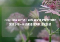 CSGO「激流大行动」超高清全适配壁纸特辑！荒漠水塔+海啸废墟拉满战场氛围感