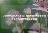 召唤师峡谷破次元登陆！藏在LOL战队见面会里的滚烫热爱与专属秘密彩蛋