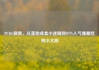 PUBG佩佩，从落地成盒小迷糊到IFTY人气爆棚吃鸡小太阳