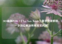 2024最新PUBG 2（New State Mobile）新手登录教程，一步到位解决所有常见问题