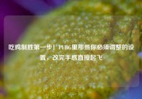 吃鸡制胜第一步！PUBG里那些你必须调整的设置，改完手感直接起飞