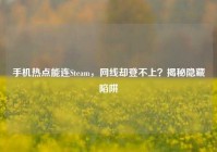 手机热点能连Steam，网线却登不上？揭秘隐藏陷阱