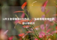 55开王者荣耀新ID引热议，一张藏着电竞情怀的峡谷新名片