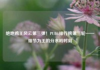 绝地鸡王风云第三弹！PUBG排行榜第三轮——细节为王的分水岭时刻