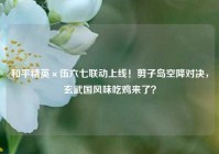 和平精英×伍六七联动上线！剪子岛空降对决，玄武国风味吃鸡来了？
